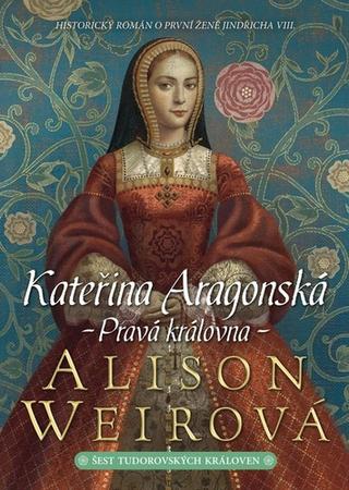Kniha: Kateřina Aragonská Pravá královna - Historický román o první ženě Jindřicha VIII. - 2. vydanie - Alison Weirová