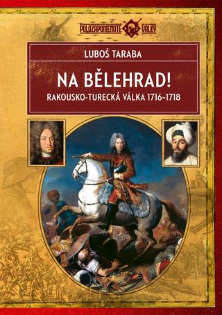 Kniha: Na Bělehrad! - Rakousko-turecká válka 1716-1718 - Rakousko-turecká válka 1716–1718 - 1. vydanie - Luboš Taraba