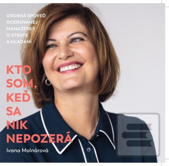 Kniha: Kto som, keď sa nik nepozerá - Osobná spoveď oceňovanej manažérky o strate a hľadaní - 1. vydanie - Ivana Molnárová