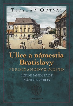 Kniha: Ulice a námestia Bratislavy - Ferdinandovo mesto - Tivadar Ortvay