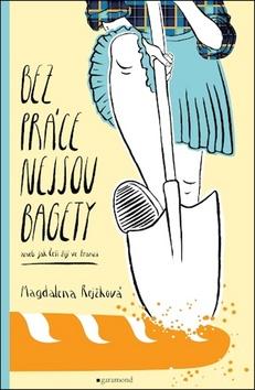 Kniha: Bez práce nejsou bagety - aneb Jak Češi žijí ve Francii - 1. vydanie - Magdalena Rejžková