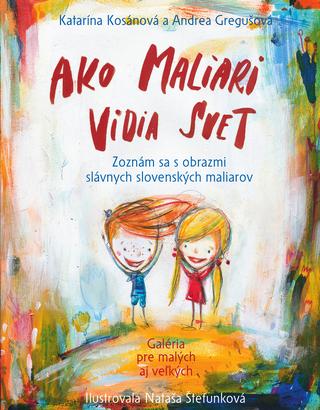 Kniha: Ako maliari vidia svet - Zoznám sa s obrazmi slávnych slovenských maliarov - Katarína Kosánová; Andrea Gregušová