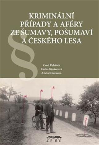 Kniha: Kriminální případy a aféry ze Šumavy, Pošumaví a Českého lesa - 1. vydanie - Radka Kinkorová; Aneta Knotková; Karel Řeháček