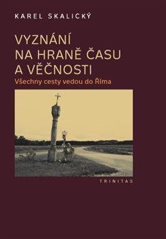 Kniha: Vyznání na hraně času a věčnosti - Všechny cesty vedou do Říma - Karel Skalický
