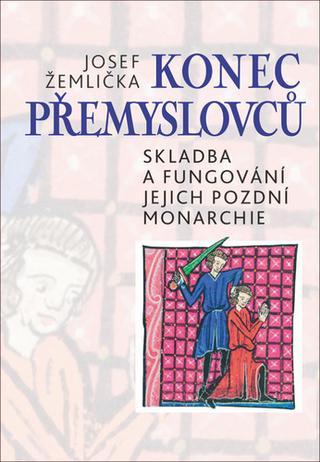 Kniha: Konec Přemyslovců - Skladba a fungování jejich pozdní monarchie - Josef Žemlička