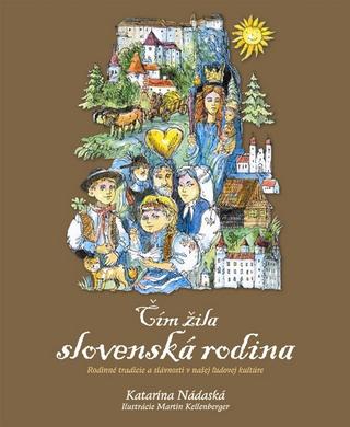 Kniha: Čím žila slovenská rodina - Rodinné zvyky, slávnosti a tradície v našej ľudovej kultúre - Katarína Nádaská