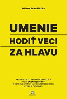Kniha: Umenie hodiť veci za hlavu - Ako sa môžete odpútať od minulosti, tešiť sa na budúcnosť a konečne si užívať emocionálnu slobodu, ktorú si zaslúžite! - Damon Zahariades