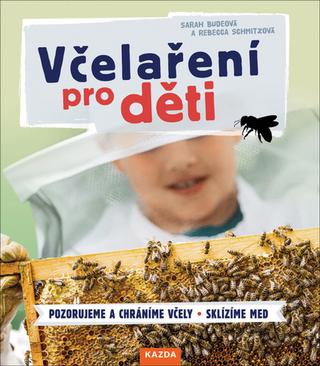 Kniha: Včelaření pro děti - Pozorujeme a chráníme včely Sklízíme med - 1. vydanie - Sarah Budeová; Rebecca Schmitzová