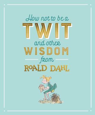 Kniha: How Not To Be A Twit and Other Wisdom from Roald Dahl - Roald Dahl