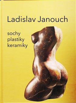 Kniha: Ladislav Janouch - Sochy, plastky, keramiky - Ladislav Janouch