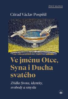 Kniha: Ve jménu Otce, Syna i Ducha svatého - Zřídla života, identity, svobody a smyslu - 1. vydanie - Václav Pospíšil