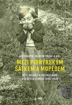 Kniha: Mezi pionýrským šátkem a mopedem - Děti, mládež a socialismus v českých zemích 1948-1970 - 1. vydanie - Jiří Knapík, Martin Franc