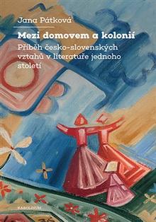 Kniha: Mezi domovem a kolonií - Příběh česko-slovenských vztahů v literatuře jednoho století - Jana Pátková