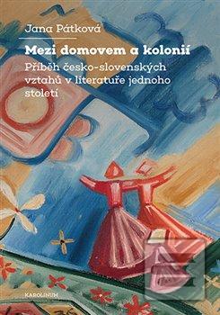 Kniha: Mezi domovem a kolonií - Příběh česko-slovenských vztahů v literatuře jednoho století - Jana Pátková