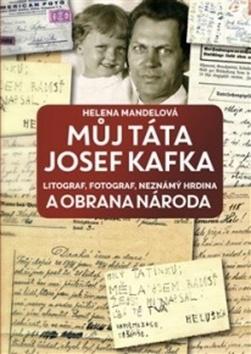 Kniha: Můj táta Josef Kafka - litograf, fotograf, neznámý hrdina a Obrana národa - Helena Mandelová