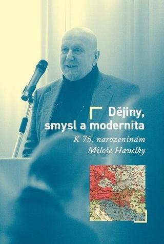 Kniha: Dějiny, smysl a modernita - K 75. narozeninám Miloše Havelky - Milan Hanyš