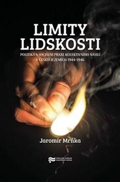 Kniha: Limity lidskosti - Politika a sociální praxe kolektivního násilí v českých zemích 1944–1946 - Jaromír Mrňka
