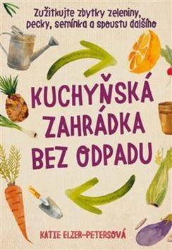 Kniha: Kuchyňská zahrádka bez odpadu - Zužitkujte zbytky zeleniny, pecky, semínka a spoustu dalšího - Katie Elzer–Petersová