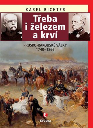 Kniha: Třeba i železem a krví (Prusko-rakouské - Prusko-rakouské války 1740–1866 - 2. vydanie - Karel Richter