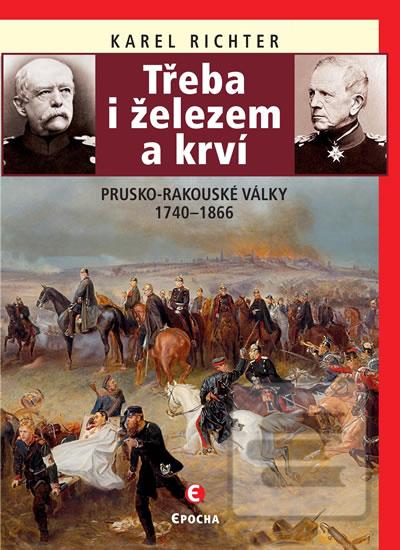 Kniha: Třeba i železem a krví (Prusko-rakouské - Prusko-rakouské války 1740–1866 - 2. vydanie - Karel Richter
