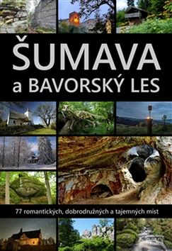 Kniha: Šumava a Bavorský les - 77 romantických, dobrodružných a tajemných míst - Marita Haller; Petr Mazný