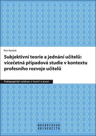Kniha: Subjektivní teorie řídící jednání učitelů: vícečetná případová studie v kontextu - profesního rozvoje učitelů - 1. vydanie - Petr Koubek