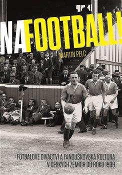 Kniha: Na football! - Fotbalové diváctví a fanouškovská kultura v českých zemích do roku 1939 - Martin Pelc