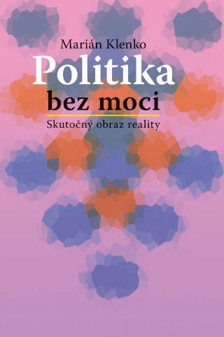 Kniha: Politika bez moci - Skutočný obraz reality - 1. vydanie - Marián Klenko