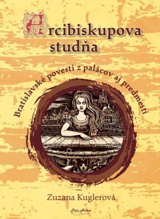 Kniha: Arcibiskupova studňa - Bratislavské povesti z palácov aj predmestí - 1. vydanie - Zuzana Kuglerová