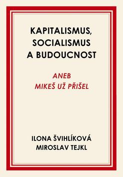 Kniha: Kapitalismus, socialismus a budoucnost - Aneb Mikeš už přišel - 1. vydanie - Ilona Švihlíková; Miroslav Tejkl