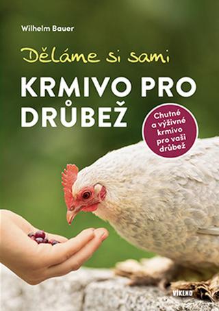 Kniha: Děláme si sami krmivo pro drůbež - Chutné a výživné krmivo pro vaši drůbež - 1. vydanie - Wilhelm Bauer