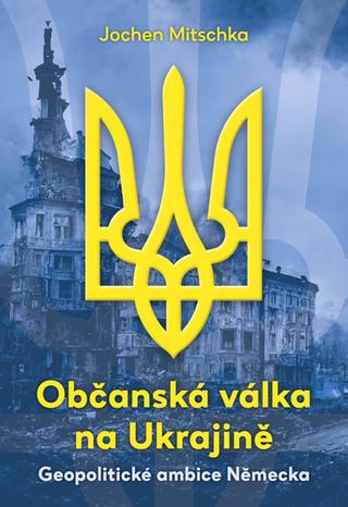 Kniha: Občanská válka na Ukrajině - Geopolitické ambice Německa - 1. vydanie - Jochen Mitschka