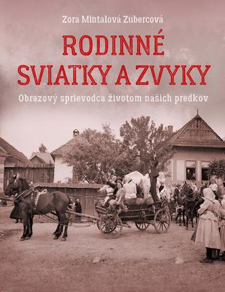 Kniha: Rodinné sviatky a zvyky - Obrazový sprievodca životom našich predkov - Zora Mintalová Zubercová