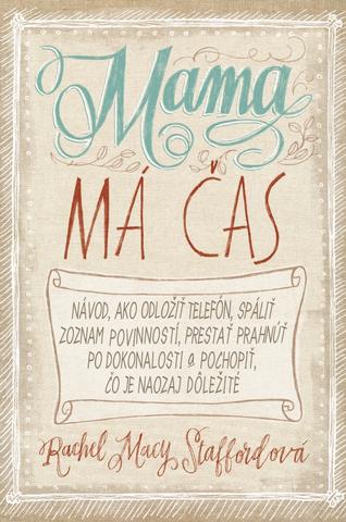 Kniha: Mama má čas - Návod, ako odložiť telefón, spáliť zoznam povinností...a pochopiť čo je dôležité - Rachel Macy Staffordová