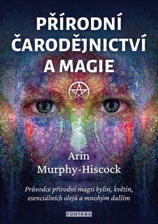 Kniha: Přírodní čarodějnictví a magie - Průvodce přírodní magií bylin, květin, esenciálních olejů a mnohým dalším - 1. vydanie - Arin Murphy-Hiscock