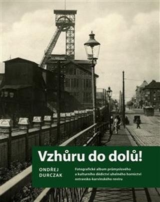 Kniha: Vzhůru do dolů! - Fotografické album průmyslového a kulturního dědictví uhelného hornictví ostravs - Ondřej Durczak