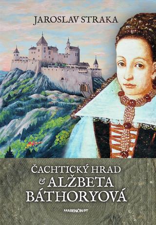 Kniha: Čachtický hrad a Alžbeta Báthoryová - Jaroslav Straka