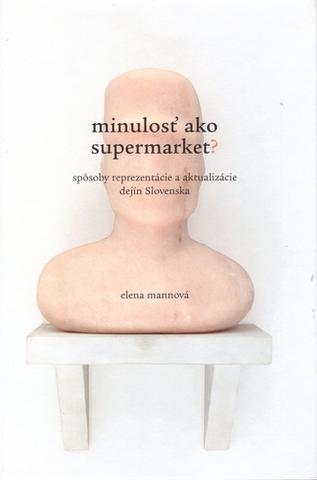 Kniha: Minulosť ako supermarket? - Spôsoby reprezentácie a aktualizácie dejín Slovenska - Elena Mannová