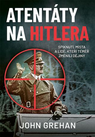 Kniha: Atentáty na Hitlera - Spiknutí, místa a lidé, kteří téměř změnili dějiny - John Grehan