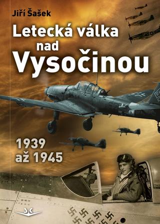 Kniha: Letecká válka nad Vysočinou 1939 až 1945 - 1939 až 1945 - 1. vydanie - Jiří Šašek