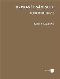 Kniha: Vyprávět sám sebe - Teorie autobiografie - Klára Soukupová