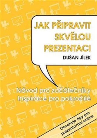 Kniha: Jak připravit skvělou prezentaci - Návod pro začátečníky. Inspirace pro pokročilé. - Dušan Jílek