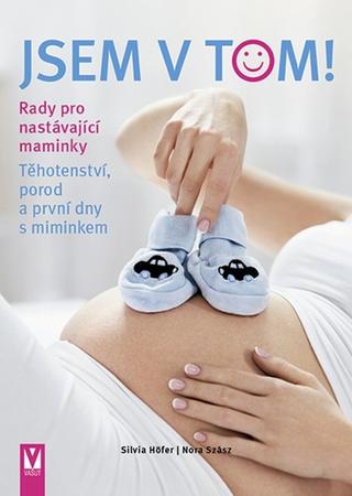 Kniha: Jsem v tom! - Těhotenství, porod a první dny s miminkem - 1. vydanie - Silvia Höfer, Nora Szász