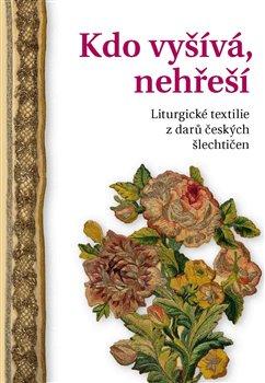 Kniha: Kdo vyšívá, nehřeší - Liturgické textilie z darů českých šlechtičen - Alena Nachtmannová