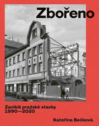 Kniha: Zbořeno Zaniklé pražské stavby 1990-2020 - 1. vydanie - Kateřina Bečková
