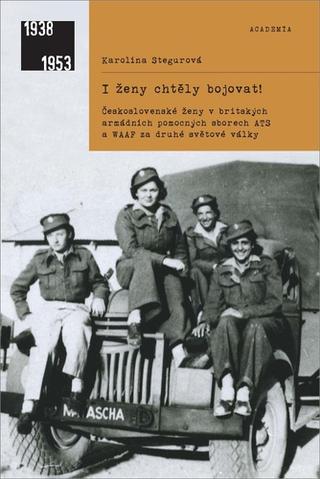 Kniha: I ženy chtěly bojovat! - Československé ženy v britských armádních pomocných sborech ... - Karolina Stegurová