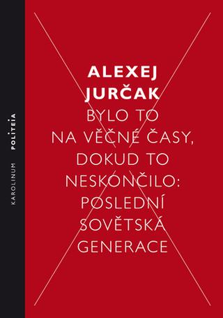 Kniha: Bylo to na věčné časy, dokud to neskončilo - Poslední sovětská generace - Poslední sovětská generace - 1. vydanie - Alexej Jurčak