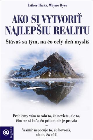 Kniha: Ako si vytvoriť najlepšiu realitu - Stáváš se tým, na čo celý deň myslíš - Esther Hicks; Wayne W. Dyer