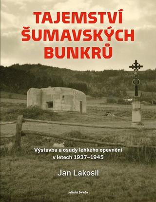 Kniha: Tajemství šumavských bunkrů - Výstavba a osudy lehkého opevnění v letech 1937-1945 - Jan Lakosil