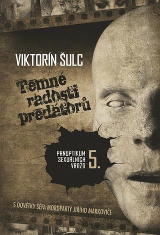 Kniha: Temné radosti predátorů - Panoptikum sexuálních vražd V - 1. vydanie - Viktorín Šulc